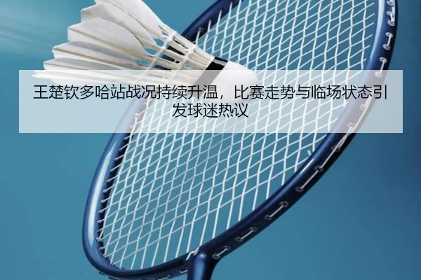 王楚钦多哈站战况持续升温，比赛走势与临场状态引发球迷热议
