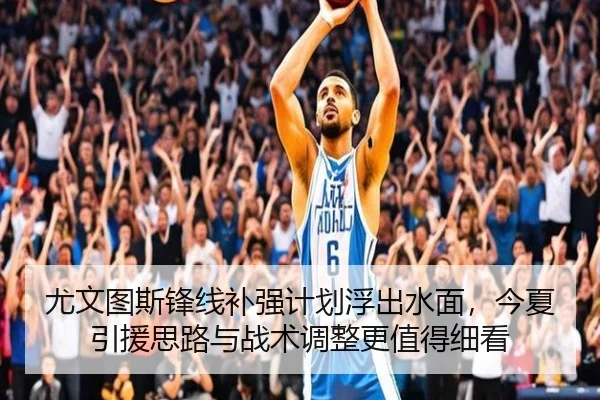 尤文图斯锋线补强计划浮出水面，今夏引援思路与战术调整更值得细看